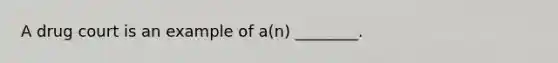 A drug court is an example of a(n) ________.
