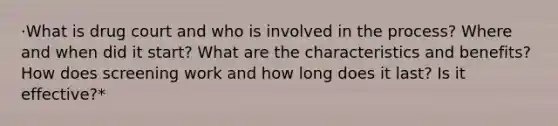 ·What is drug court and who is involved in the process? Where and when did it start? What are the characteristics and benefits? How does screening work and how long does it last? Is it effective?*