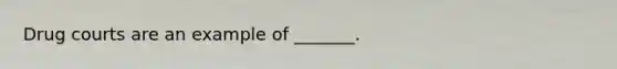 Drug courts are an example of _______.