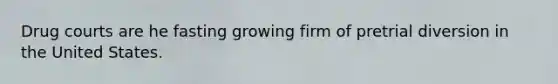 Drug courts are he fasting growing firm of pretrial diversion in the United States.