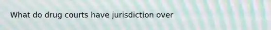 What do drug courts have jurisdiction over