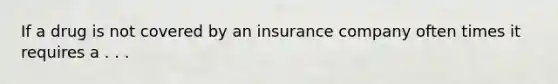 If a drug is not covered by an insurance company often times it requires a . . .