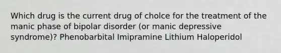 Which drug is the current drug of cholce for the treatment of the manic phase of bipolar disorder (or manic depressive syndrome)? Phenobarbital Imipramine Lithium Haloperidol