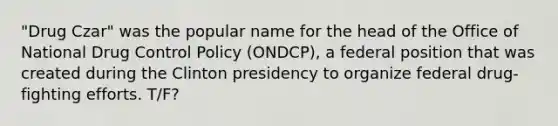 "Drug Czar" was the popular name for the head of the Office of National Drug Control Policy (ONDCP), a federal position that was created during the Clinton presidency to organize federal drug-fighting efforts. T/F?