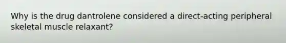 Why is the drug dantrolene considered a direct-acting peripheral skeletal muscle relaxant?
