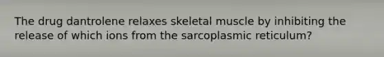 The drug dantrolene relaxes skeletal muscle by inhibiting the release of which ions from the sarcoplasmic reticulum?