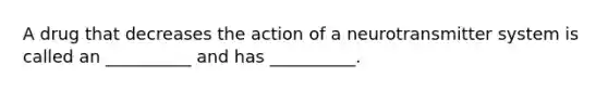 A drug that decreases the action of a neurotransmitter system is called an __________ and has __________.