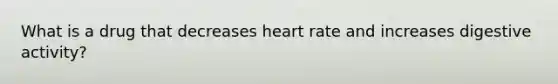 What is a drug that decreases heart rate and increases digestive activity?