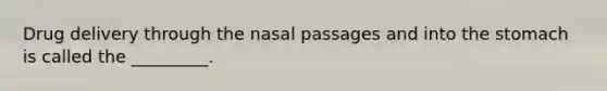 Drug delivery through the nasal passages and into the stomach is called the _________.