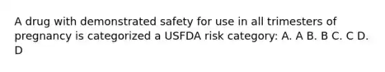 A drug with demonstrated safety for use in all trimesters of pregnancy is categorized a USFDA risk category: A. A B. B C. C D. D