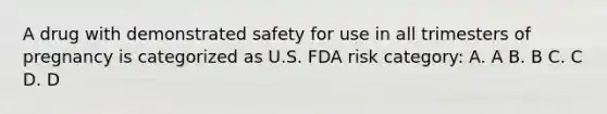 A drug with demonstrated safety for use in all trimesters of pregnancy is categorized as U.S. FDA risk category: A. A B. B C. C D. D