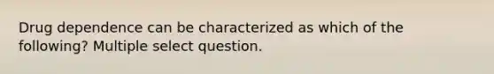 Drug dependence can be characterized as which of the following? Multiple select question.