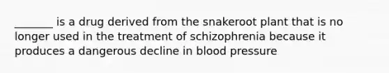 _______ is a drug derived from the snakeroot plant that is no longer used in the treatment of schizophrenia because it produces a dangerous decline in blood pressure