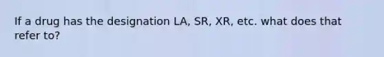 If a drug has the designation LA, SR, XR, etc. what does that refer to?