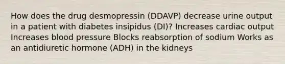 How does the drug desmopressin (DDAVP) decrease urine output in a patient with diabetes insipidus (DI)? Increases cardiac output Increases blood pressure Blocks reabsorption of sodium Works as an antidiuretic hormone (ADH) in the kidneys