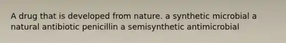 A drug that is developed from nature. a synthetic microbial a natural antibiotic penicillin a semisynthetic antimicrobial