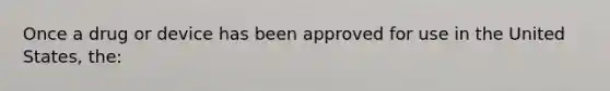 Once a drug or device has been approved for use in the United States, the: