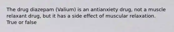 The drug diazepam (Valium) is an antianxiety drug, not a muscle relaxant drug, but it has a side effect of muscular relaxation. True or false