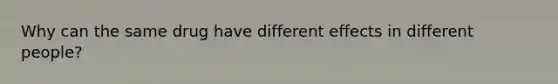 Why can the same drug have different effects in different people?
