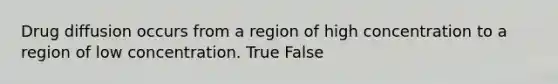 Drug diffusion occurs from a region of high concentration to a region of low concentration. True False