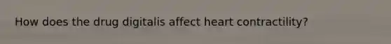 How does the drug digitalis affect heart contractility?