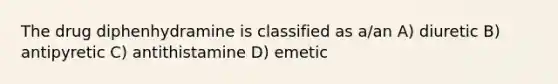 The drug diphenhydramine is classified as a/an A) diuretic B) antipyretic C) antithistamine D) emetic