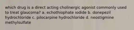 which drug is a direct acting cholinergic agonist commonly used to treat glaucoma? a. echothiophate iodide b. donepezil hydrochloride c. pilocarpine hydrochloride d. neostigmine methylsulfate