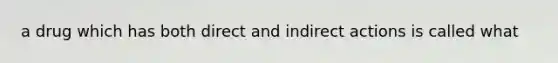 a drug which has both direct and indirect actions is called what