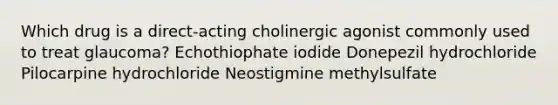 Which drug is a direct-acting cholinergic agonist commonly used to treat glaucoma? Echothiophate iodide Donepezil hydrochloride Pilocarpine hydrochloride Neostigmine methylsulfate