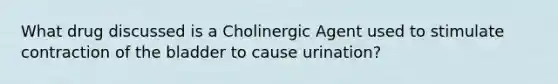 What drug discussed is a Cholinergic Agent used to stimulate contraction of the bladder to cause urination?