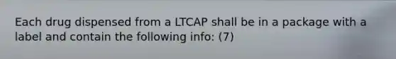 Each drug dispensed from a LTCAP shall be in a package with a label and contain the following info: (7)