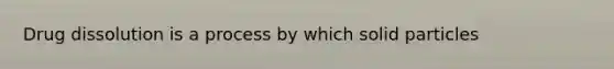 Drug dissolution is a process by which solid particles