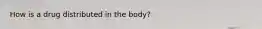 How is a drug distributed in the body?