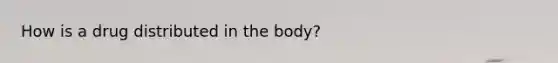 How is a drug distributed in the body?