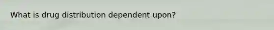 What is drug distribution dependent upon?