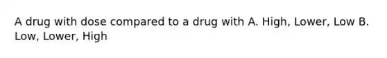 A drug with dose compared to a drug with A. High, Lower, Low B. Low, Lower, High