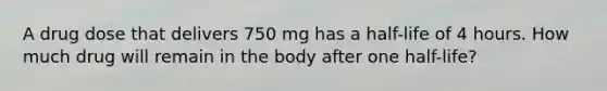 A drug dose that delivers 750 mg has a half-life of 4 hours. How much drug will remain in the body after one half-life?