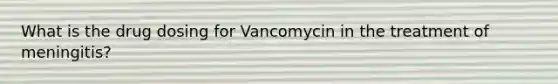 What is the drug dosing for Vancomycin in the treatment of meningitis?