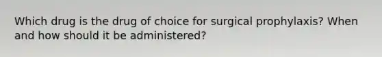 Which drug is the drug of choice for surgical prophylaxis? When and how should it be administered?