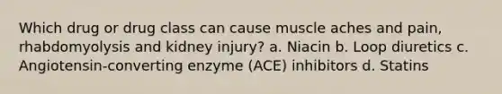 Which drug or drug class can cause muscle aches and pain, rhabdomyolysis and kidney injury? a. Niacin b. Loop diuretics c. Angiotensin-converting enzyme (ACE) inhibitors d. Statins