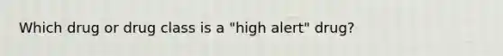 Which drug or drug class is a "high alert" drug?