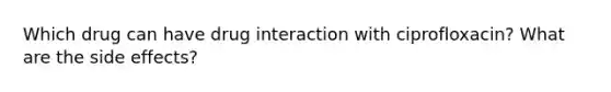 Which drug can have drug interaction with ciprofloxacin? What are the side effects?