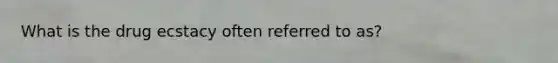 What is the drug ecstacy often referred to as?