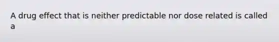 A drug effect that is neither predictable nor dose related is called a