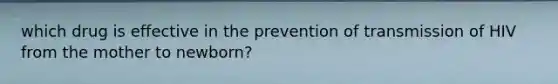 which drug is effective in the prevention of transmission of HIV from the mother to newborn?