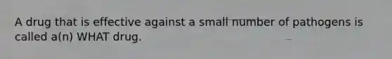 A drug that is effective against a small number of pathogens is called a(n) WHAT drug.