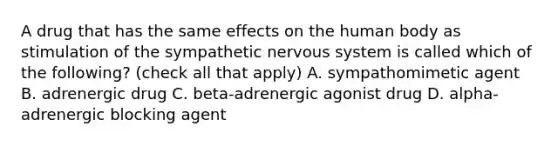 A drug that has the same effects on the human body as stimulation of the sympathetic <a href='https://www.questionai.com/knowledge/kThdVqrsqy-nervous-system' class='anchor-knowledge'>nervous system</a> is called which of the following? (check all that apply) A. sympathomimetic agent B. adrenergic drug C. beta-adrenergic agonist drug D. alpha-adrenergic blocking agent