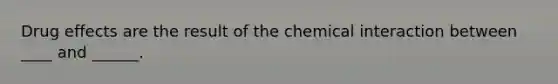 Drug effects are the result of the chemical interaction between ____ and ______.