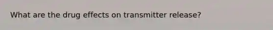 What are the drug effects on transmitter release?