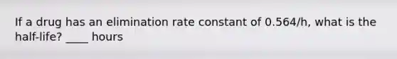 If a drug has an elimination rate constant of 0.564/h, what is the half-life? ____ hours